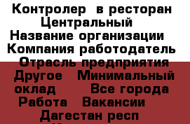 Контролер. в ресторан Центральный › Название организации ­ Компания-работодатель › Отрасль предприятия ­ Другое › Минимальный оклад ­ 1 - Все города Работа » Вакансии   . Дагестан респ.,Каспийск г.